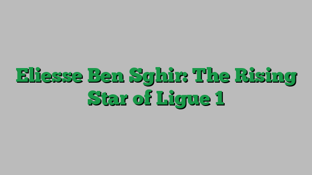 Eliesse Ben Sghir: The Rising Star of Ligue 1