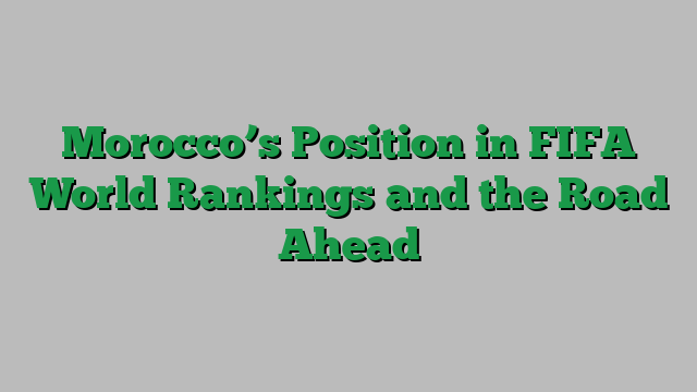 Morocco’s Position in FIFA World Rankings and the Road Ahead