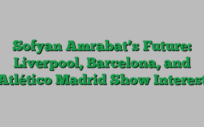 Sofyan Amrabat’s Future: Liverpool, Barcelona, and Atlético Madrid Show Interest