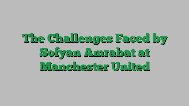 The Challenges Faced by Sofyan Amrabat at Manchester United